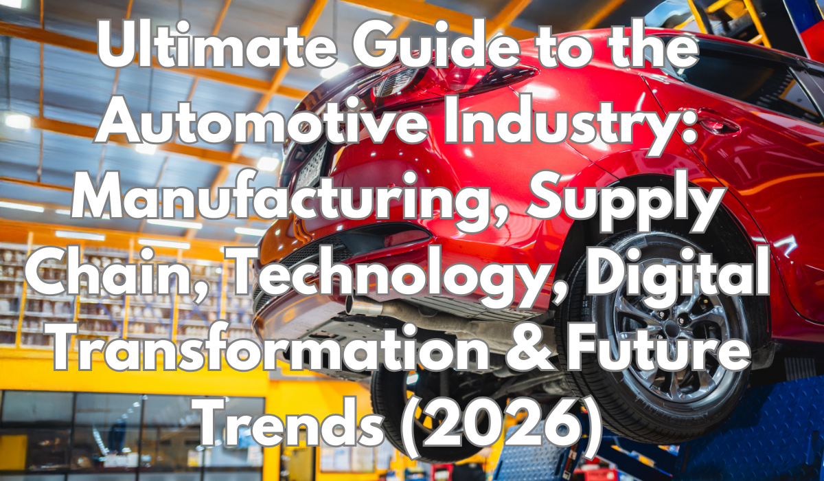 Ultimate Guide to the Automotive Industry: Manufacturing, Supply Chain, Technology, Digital Transformation & Future Trends (2026)